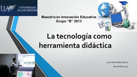 La tecnología como herramienta didáctica Juan Hernández Aquino Noviembre 2014 Maestría en Innovación Educativa Grupo “B” 2013.