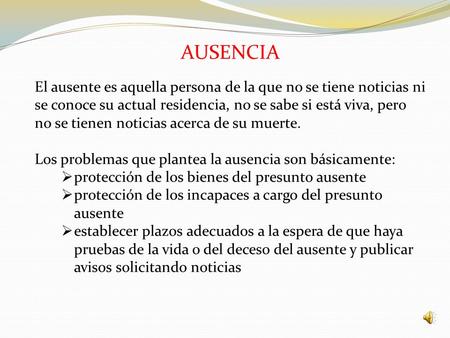 AUSENCIA El ausente es aquella persona de la que no se tiene noticias ni se conoce su actual residencia, no se sabe si está viva, pero no se tienen noticias.