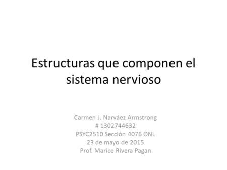 Estructuras que componen el sistema nervioso Carmen J. Narváez Armstrong # 1302744632 PSYC2510 Sección 4076 ONL 23 de mayo de 2015 Prof. Marice Rivera.