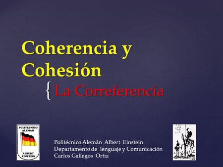 { Coherencia y Cohesión La Correferencia Politécnico Alemán Albert Einstein Departamento de lenguaje y Comunicación Carlos Gallegos Ortiz.