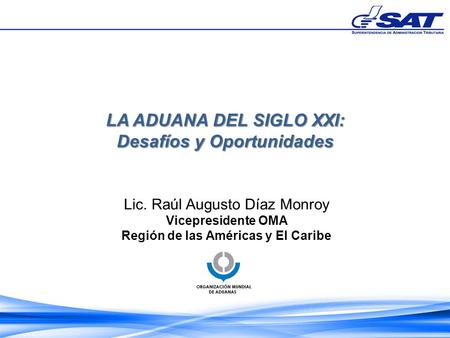 LA ADUANA DEL SIGLO XXI: Desafíos y Oportunidades Lic. Raúl Augusto Díaz Monroy Vicepresidente OMA Región de las Américas y El Caribe.