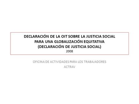 DECLARACIÓN DE LA OIT SOBRE LA JUSTICIA SOCIAL PARA UNA GLOBALIZACIÓN EQUITATIVA (DECLARACIÓN DE JUSTICIA SOCIAL) 2008 OFICINA DE ACTIVIDADES PARA LOS.