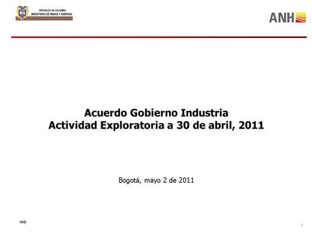 1 Acuerdo Gobierno Industria Actividad Exploratoria a 30 de abril, 2011 Bogotá, mayo 2 de 2011.
