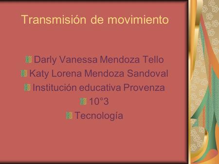Transmisión de movimiento Darly Vanessa Mendoza Tello Katy Lorena Mendoza Sandoval Institución educativa Provenza 10°3 Tecnología.