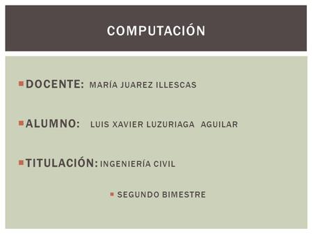  DOCENTE: MARÍA JUAREZ ILLESCAS  ALUMNO: LUIS XAVIER LUZURIAGA AGUILAR  TITULACIÓN: INGENIERÍA CIVIL  SEGUNDO BIMESTRE COMPUTACIÓN.