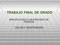 TRABAJO FINAL DE GRADO BPM APLICADO A UN PROCESO DE PEDIDOS OSCAR F. MONTENEGRO OSCAR F. MONTENEGRO.