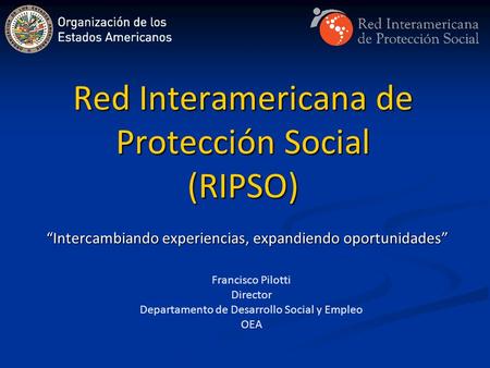 Red Interamericana de Protección Social (RIPSO) “Intercambiando experiencias, expandiendo oportunidades” Francisco Pilotti Director Departamento de Desarrollo.