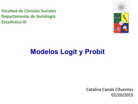 Catalina Canals Cifuentes 02/10/2015 Modelos Logit y Probit Facultad de Ciencias Sociales Departamento de Sociología Estadística III.