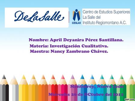 Nombre: April Deyanira Pérez Santillana. Monterrey, Nuevo León Miércoles 26 de OCtubre del 2011 Materia: Investigación Cualitativa. Maestra: Nancy Zambrano.