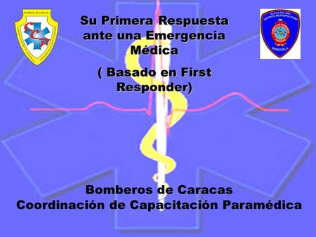 Bomberos de Caracas Coordinación de Capacitación Paramédica Su Primera Respuesta ante una Emergencia Médica ( Basado en First Responder)