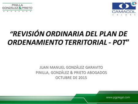 “ REVISIÓN ORDINARIA DEL PLAN DE ORDENAMIENTO TERRITORIAL - POT” JUAN MANUEL GONZÁLEZ GARAVITO PINILLA, GONZÁLEZ & PRIETO ABOGADOS OCTUBRE DE 2015.