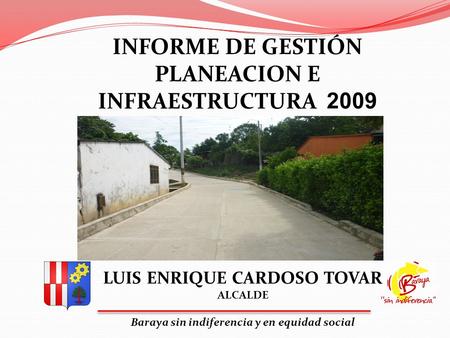LUIS ENRIQUE CARDOSO TOVAR ALCALDE Baraya sin indiferencia y en equidad social INFORME DE GESTIÓN PLANEACION E INFRAESTRUCTURA 2009.
