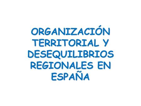 ORGANIZACIÓN TERRITORIAL Y DESEQUILIBRIOS REGIONALES EN ESPAÑA.