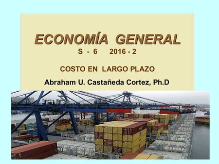 ECONOMÍA GENERAL S - 6 2016 - 2 COSTO EN LARGO PLAZO Abraham U. Castañeda Cortez, Ph.D.