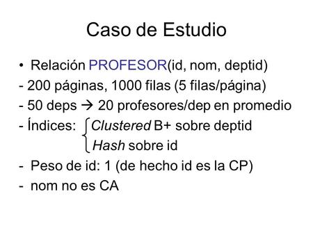 Caso de Estudio Relación PROFESOR(id, nom, deptid) - 200 páginas, 1000 filas (5 filas/página) - 50 deps  20 profesores/dep en promedio - Índices: Clustered.