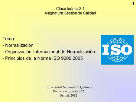 1 Clase teórica 2.1 Asignatura Gestión de Calidad Tema: - Normalización - Organización Internacional de Normalización - Principios de la Norma ISO 9000:2005.