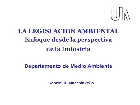 LA LEGISLACION AMBIENTAL Enfoque desde la perspectiva de la Industria Departamento de Medio Ambiente Gabriel R. Macchiavello.