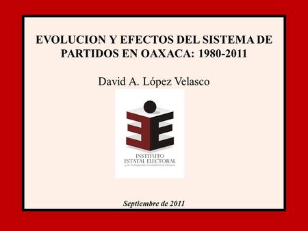 EVOLUCION Y EFECTOS DEL SISTEMA DE PARTIDOS EN OAXACA: 1980-2011 David A. López Velasco Septiembre de 2011.