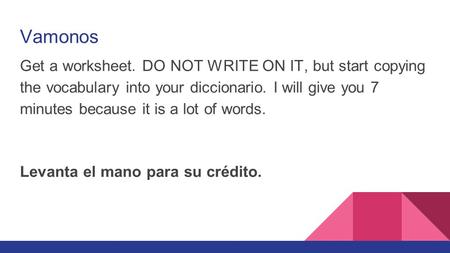 Vamonos Get a worksheet. DO NOT WRITE ON IT, but start copying the vocabulary into your diccionario. I will give you 7 minutes because it is a lot of words.