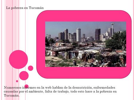 La pobreza en Tucumán Numerosos informes en la web hablan de la desnutrición, enfermedades causadas por el ambiente, falta de trabajo, todo esto hace a.