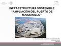 INFRAESTRUCTURA SOSTENIBLE “AMPLIACIÓN DEL PUERTO DE MANZANILLO” 1er Foro Nacional de Adaptación al Cambio Climático. Ciudad de México. Abril 2016 ADMINISTRACIÓN.
