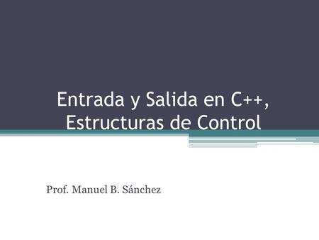 Entrada y Salida en C++, Estructuras de Control Prof. Manuel B. Sánchez.