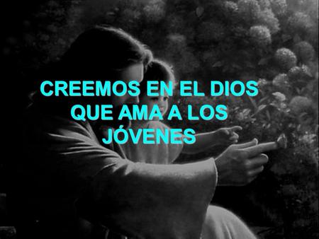 CREEMOS EN EL DIOS QUE AMA A LOS JÓVENES. Porque es un amor especial, un amor de predilección su mirada es tan paternal, tan gozosa al verlos crecer.