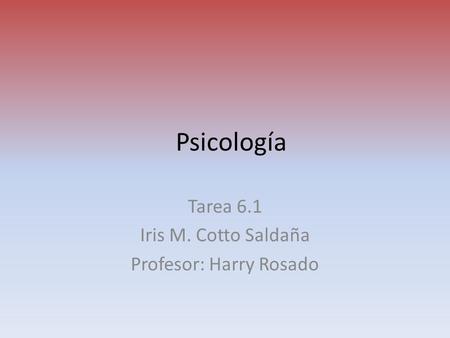 Psicología Tarea 6.1 Iris M. Cotto Saldaña Profesor: Harry Rosado.