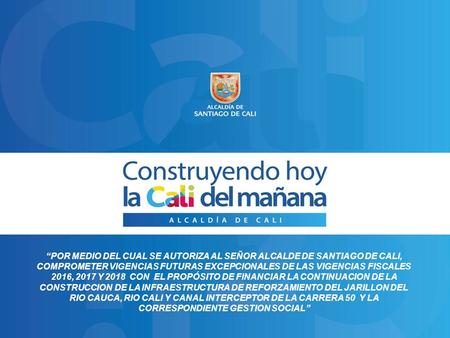 “POR MEDIO DEL CUAL SE AUTORIZA AL SEÑOR ALCALDE DE SANTIAGO DE CALI, COMPROMETER VIGENCIAS FUTURAS EXCEPCIONALES DE LAS VIGENCIAS FISCALES 2016, 2017.