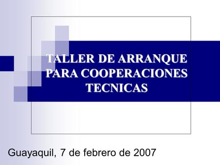 TALLER DE ARRANQUE PARA COOPERACIONES TECNICAS Guayaquil, 7 de febrero de 2007.