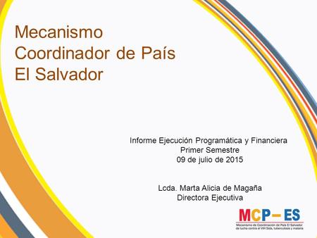 Mecanismo Coordinador de País El Salvador Informe Ejecución Programática y Financiera Primer Semestre 09 de julio de 2015 Lcda. Marta Alicia de Magaña.