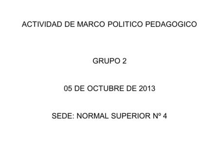 ACTIVIDAD DE MARCO POLITICO PEDAGOGICO GRUPO 2 05 DE OCTUBRE DE 2013 SEDE: NORMAL SUPERIOR Nº 4.
