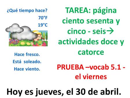 Hoy es jueves, el 30 de abril. TAREA: página ciento sesenta y cinco - seis  actividades doce y catorce PRUEBA –vocab 5.1 - el viernes ¿Qué tiempo hace?