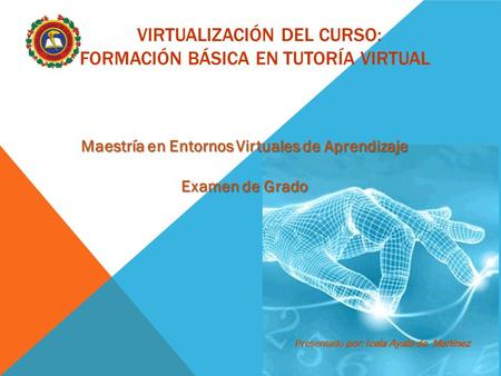 VIRTUALIZACIÓN DEL CURSO: FORMACIÓN BÁSICA EN TUTORÍA VIRTUAL Maestría en Entornos Virtuales de Aprendizaje Examen de Grado Presentado por: Icela Ayala.