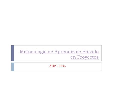 Metodología de Aprendizaje Basado en Proyectos ABP – PBL.