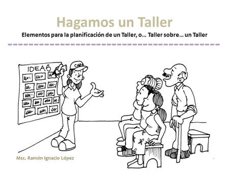 Hagamos un Taller Elementos para la planificación de un Taller, o… Taller sobre… un Taller Msc. Ramón Ignacio López -----------------------------------------