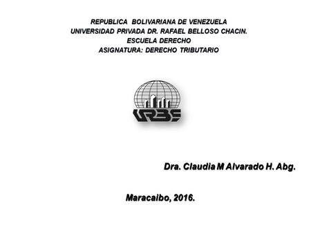 Dra. Claudia M Alvarado H. Abg. Maracaibo, 2016. Maracaibo, 2016. REPUBLICA BOLIVARIANA DE VENEZUELA UNIVERSIDAD PRIVADA DR. RAFAEL BELLOSO CHACIN. ESCUELA.