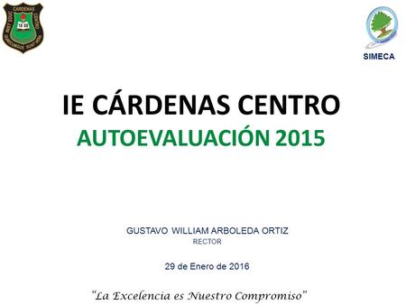 “La Excelencia es Nuestro Compromiso” SIMECA IE CÁRDENAS CENTRO AUTOEVALUACIÓN 2015 GUSTAVO WILLIAM ARBOLEDA ORTIZ RECTOR 29 de Enero de 2016.