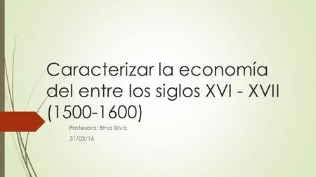 Caracterizar la economía del entre los siglos XVI - XVII (1500-1600) Profesora: Erna Silva 31/03/16.
