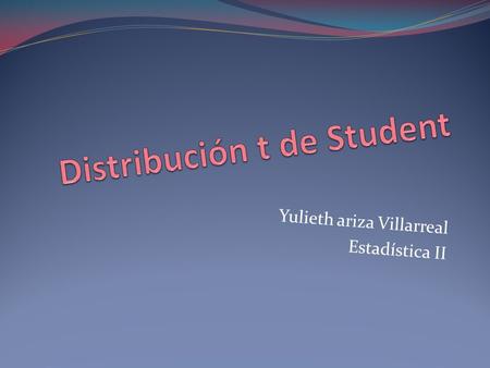 Yulieth ariza Villarreal Estadística II. Historia La distribución de Student fue descrita en 1908 por William Sealy Gosset. Gosset trabajaba en una fábrica.