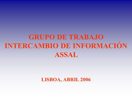 GRUPO DE TRABAJO INTERCAMBIO DE INFORMACIÓN ASSAL LISBOA, ABRIL 2006.