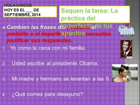  Cambien las frases del presente al pretérito o el imperfecto. Pero necesitan justificar sus respuestas. 1. Yo como la cena con mi familia. 2. Usted escribe.