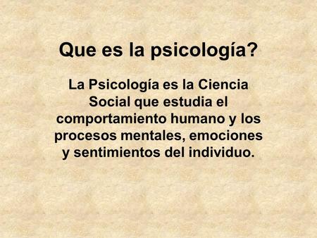 Que es la psicología? La Psicología es la Ciencia Social que estudia el comportamiento humano y los procesos mentales, emociones y sentimientos del individuo.