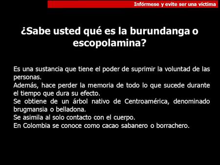 Infórmese y evite ser una víctima ¿Sabe usted qué es la burundanga o escopolamina? Es una sustancia que tiene el poder de suprimir la voluntad de las personas.