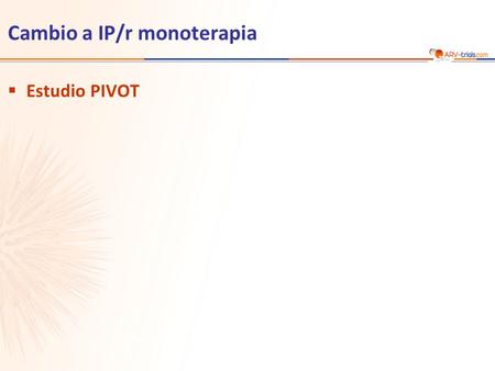 Cambio a IP/r monoterapia  Estudio PIVOT. Estudio PIVOT : cambio a IP/r monoterapia  Diseño Paton N, CROI 2014, Abs. 550LB * Pronta reintroducción de.