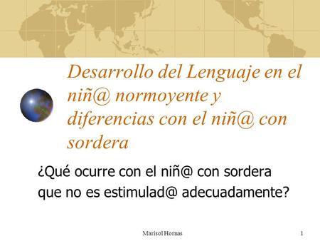 Marisol Hornas1 Desarrollo del Lenguaje en el normoyente y diferencias con el con sordera ¿Qué ocurre con el con sordera que no es
