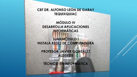 CBT DR. ALFONSO LEÓN DE GARAY TEQUIXQUIAC MÓDULO IV DESARROLLA APLICACIONES INFORMÁTICAS SUMBMÓDULO I INSTALA REDES DE COMPUTADORA PROFESOR: JAVIER GONZÁLEZ.