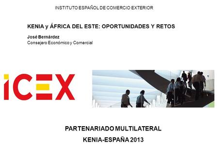 INSTITUTO ESPAÑOL DE COMERCIO EXTERIOR KENIA y ÁFRICA DEL ESTE: OPORTUNIDADES Y RETOS José Bernárdez Consejero Económico y Comercial PARTENARIADO MULTILATERAL.