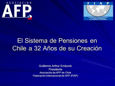 El Sistema de Pensiones en Chile a 32 Años de su Creación Guillermo Arthur Errázuriz Presidente Asociación de AFP de Chile Federación Internacional de.