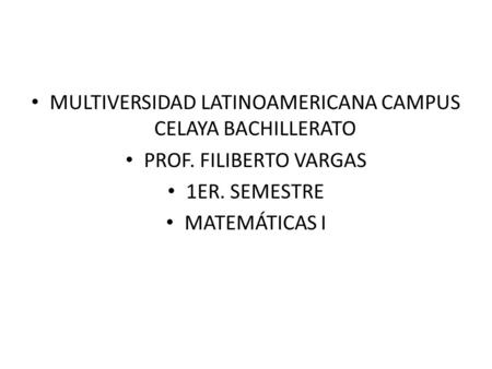 MULTIVERSIDAD LATINOAMERICANA CAMPUS CELAYA BACHILLERATO PROF. FILIBERTO VARGAS 1ER. SEMESTRE MATEMÁTICAS I.